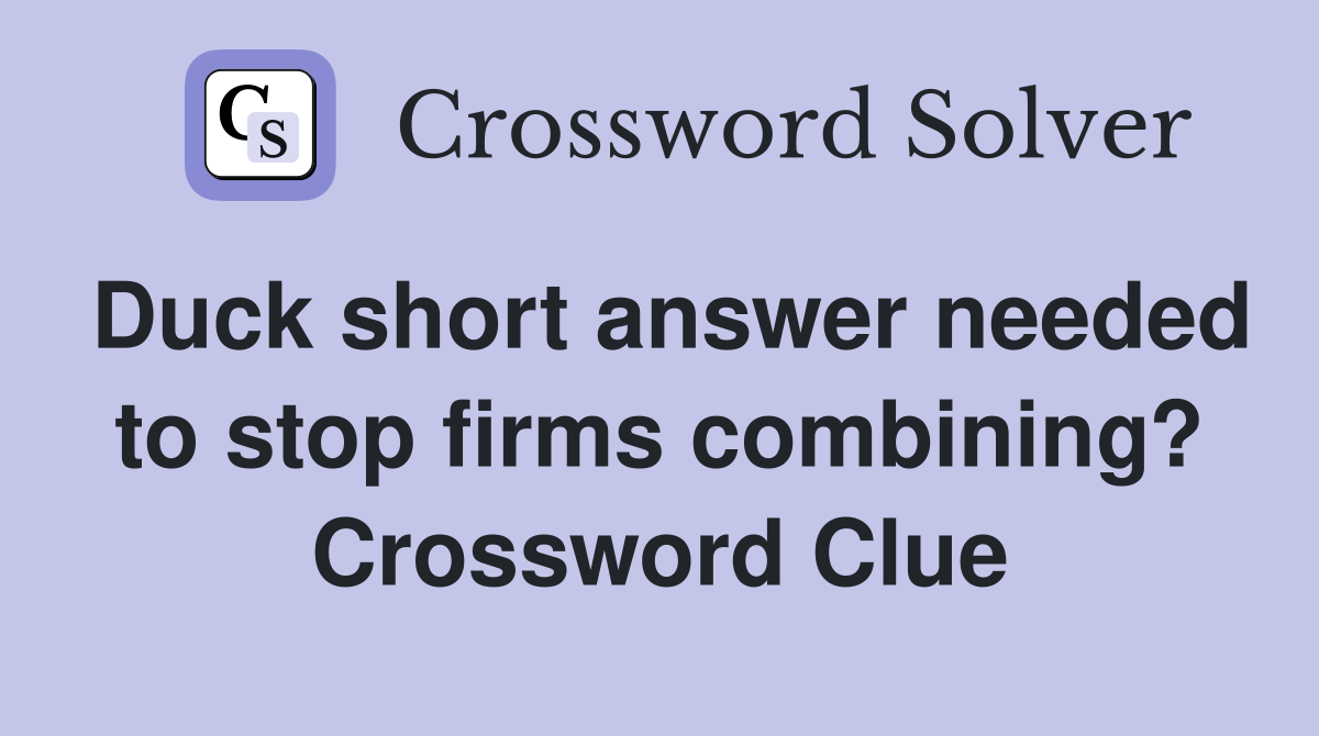 Duck short answer needed to stop firms combining? - Crossword Clue